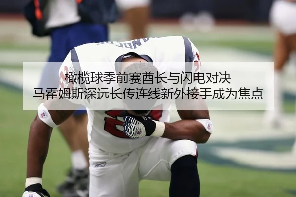 橄榄球季前赛酋长与闪电对决 马霍姆斯深远长传连线新外接手成为焦点