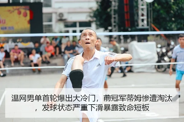 温网男单首轮爆出大冷门，前冠军蒂姆惨遭淘汰，发球状态严重下滑暴露致命短板
