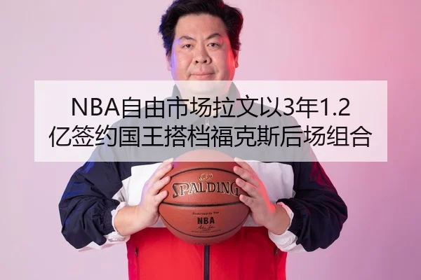NBA自由市场拉文以3年1.2亿签约国王搭档福克斯后场组合