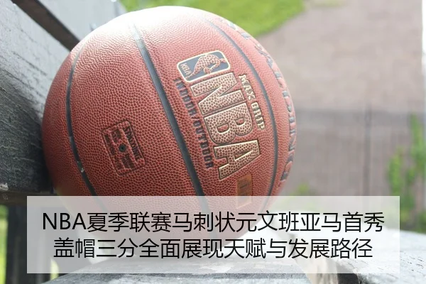 NBA夏季联赛马刺状元文班亚马首秀盖帽三分全面展现天赋与发展路径