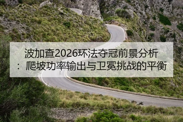 波加查2026环法夺冠前景分析：爬坡功率输出与卫冕挑战的平衡